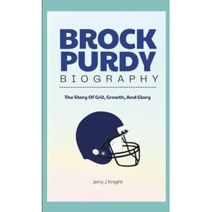 J. Knight, Jerry BROCK PURDY BIOGRAPHY: The Story Of Grit, Growth, And Glory J. Knight, Jerry BROCK PURDY BIOGRAPHY: The Story Of Grit, Growth, And Glory