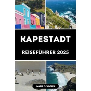 Vogler, Marie O. KAPESTADT REISEFÜHRER 2025: Entfesseln Sie die Seele Kapstadts mit diesem fachkundigen Reisebegleiter Vogler, Marie O. KAPESTADT REISEFÜHRER 2025: Entfesseln Sie die Seele Kapstadts mit diesem fachkundigen Reisebegleiter