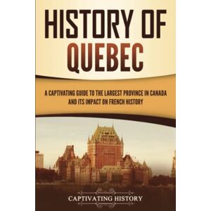 History, Captivating History of Quebec: A Captivating Guide to the Largest Province in Canada and Its Impact on French History (Exploring the Great White North) History, Captivating History of Quebec: A Captivating Guide to the Largest Province in Canada and Its Impact on French History (Exploring the Great White North)