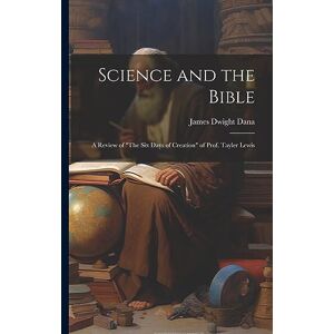 Dana, James Dwight Science and the Bible; a Review of "The Six Days of Creation" of Prof. Tayler Lewis Dana, James Dwight Science and the Bible; a Review of "The Six Days of Creation" of Prof. Tayler Lewis
