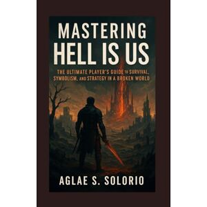 Solorio, Aglae S. Mastering Hell Is Us: The Ultimate Player’s Guide to Survival, Symbolism, and Strategy in a Broken World Solorio, Aglae S. Mastering Hell Is Us: The Ultimate Player’s Guide to Survival, Symbolism, and Strategy in a Broken World