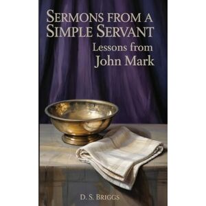 Briggs, D S Sermons from a Simple Servant: Lessons from John Mark Briggs, D S Sermons from a Simple Servant: Lessons from John Mark