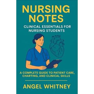 Whitney, Angel Nursing Notes: Clinical Essentials for Nursing Students: A Complete Guide to Patient Care, Charting, and Clinical Skills Whitney, Angel Nursing Notes: Clinical Essentials for Nursing Students: A Complete Guide to Patient Care, Charting, and Clinical Skills