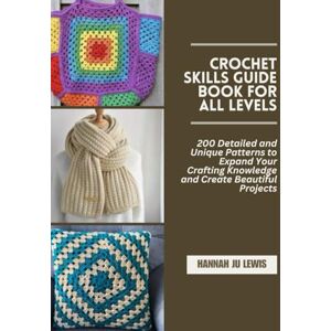 Lewis, Hannah JU Crochet Skills Guide Book for All Levels: 200 Detailed and Unique Patterns to Expand Your Crafting Knowledge and Create Beautiful Projects Lewis, Hannah JU Crochet Skills Guide Book for All Levels: 200 Detailed and Unique Patterns to Expand Your Crafting Knowledge and Create Beautiful Projects