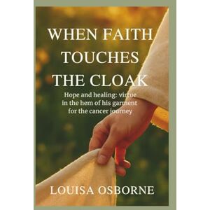 Osborne, Louisa When Faith Touches the Cloak: Hope and healing: virtue in the hem of his garment for the cancer journey Osborne, Louisa When Faith Touches the Cloak: Hope and healing: virtue in the hem of his garment for the cancer journey