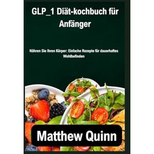 Quinn, Matthew GLP_1 Diät-kochbuch für Anfänger: Nähren Sie Ihren Körper: Einfache Rezepte für dauerhaftes Wohlbefinden Quinn, Matthew GLP_1 Diät-kochbuch für Anfänger: Nähren Sie Ihren Körper: Einfache Rezepte für dauerhaftes Wohlbefinden