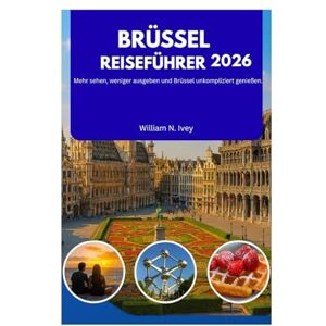 Ivey, William N. BRÜSSEL REISEFÜHRER 2026: Mehr sehen, weniger ausgeben und Brüssel unkompliziert genießen. Ivey, William N. BRÜSSEL REISEFÜHRER 2026: Mehr sehen, weniger ausgeben und Brüssel unkompliziert genießen.
