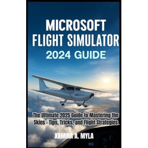 Myla, Xamira A MICROSOFT FLIGHT SIMULATOR 2024 GUIDE: The Ultimate 2025 Guide to Mastering the Skies – Tips, Tricks, and Flight Strategies Myla, Xamira A MICROSOFT FLIGHT SIMULATOR 2024 GUIDE: The Ultimate 2025 Guide to Mastering the Skies – Tips, Tricks, and Flight Strategies