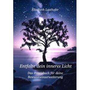 Lasthofer, Elisabeth Entfalte dein inneres Licht Das Praxisbuch für deine Bewusstseinserweiterung Lasthofer, Elisabeth Entfalte dein inneres Licht Das Praxisbuch für deine Bewusstseinserweiterung