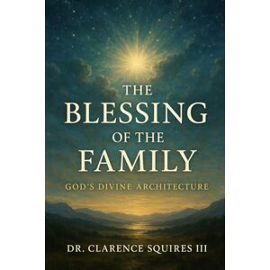 Squires III, Dr. Clarence The Blessing of The Family: God’s Divine Architecture Squires III, Dr. Clarence The Blessing of The Family: God’s Divine Architecture