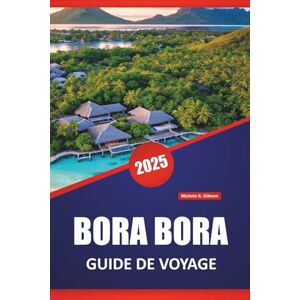 Gibson BORA BORA GUIDE DE VOYAGE 2025: Choses à faire, les meilleures plages, stations balnéaires, lunes de miel, conseils et itinéraires pour explorer l'île de la Polynésie française Gibson BORA BORA GUIDE DE VOYAGE 2025: Choses à faire, les meilleures plages, stations balnéaires, lunes de miel, conseils et itinéraires pour explorer l'île de la Polynésie française