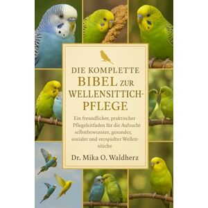 O. Waldherz, Dr. Mika DIE KOMPLETTE BIBEL ZUR WURDEHARZPFLEGE: Ein freundlicher, praktischer Pflegeleitfaden für die Aufzucht selbstbewusster, gesunder, sozialer und verspielter Wellensittiche O. Waldherz, Dr. Mika DIE KOMPLETTE BIBEL ZUR WURDEHARZPFLEGE: Ein freundlicher, praktischer Pflegeleitfaden für die Aufzucht selbstbewusster, gesunder, sozialer und verspielter Wellensittiche