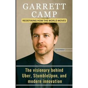 Grimmett, Laura GARRETT CAMP: REDEFINING HOW THE WORLD MOVES: The visionary behind Uber, StumbleUpon, and modern innovation Grimmett, Laura GARRETT CAMP: REDEFINING HOW THE WORLD MOVES: The visionary behind Uber, StumbleUpon, and modern innovation