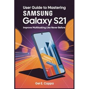 CAPPA, GEL E USER GUIDE TO MASTERING SAMSUNG GALAXY S21: Improve Multitasking Like Never Before CAPPA, GEL E USER GUIDE TO MASTERING SAMSUNG GALAXY S21: Improve Multitasking Like Never Before