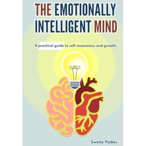Yadav, Sweta The Emotionally Intelligent Mind: A Real-World Practical Guide to Emotional Mastery, Self Awareness, Growth and Relationships Yadav, Sweta The Emotionally Intelligent Mind: A Real-World Practical Guide to Emotional Mastery, Self Awareness, Growth and Relationships
