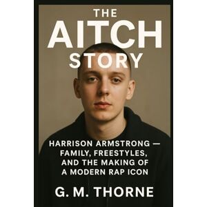 Thorne, G. M. The Aitch Story: Harrison Armstrong – Family, Freestyles and the Making of a Modern Rap Icon Thorne, G. M. The Aitch Story: Harrison Armstrong – Family, Freestyles and the Making of a Modern Rap Icon