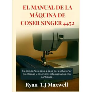 Maxwell, Ryan T.J. EL MANUAL DE LA MÁQUINA DE COSER SINGER 4452: Su compañero paso a paso para solucionar problemas y coser proyectos pesados con confianza Maxwell, Ryan T.J. EL MANUAL DE LA MÁQUINA DE COSER SINGER 4452: Su compañero paso a paso para solucionar problemas y coser proyectos pesados con confianza