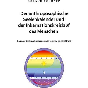 Roland Der anthroposophische Seelenkalender und der Inkarnationskreislauf des Menschen: Das dem Seelenkalender zugrunde liegende geistige Urbild Roland Der anthroposophische Seelenkalender und der Inkarnationskreislauf des Menschen: Das dem Seelenkalender zugrunde liegende geistige Urbild