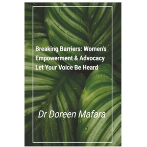 Mafara, Dr Doreen Breaking Barriers: Women's Empowerment And Advocacy Let Your Voice Be Heard Mafara, Dr Doreen Breaking Barriers: Women's Empowerment And Advocacy Let Your Voice Be Heard