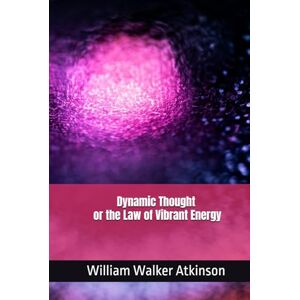 Atkinson, William Walker Dynamic Thought or the Law of Vibrant Energy Atkinson, William Walker Dynamic Thought or the Law of Vibrant Energy