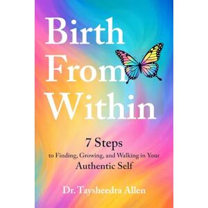 Allen, Dr. Taysheedra BIRTH FROM WITHIN: 7 Steps to Finding, Growing, and Walking in Your Authentic Self Allen, Dr. Taysheedra BIRTH FROM WITHIN: 7 Steps to Finding, Growing, and Walking in Your Authentic Self