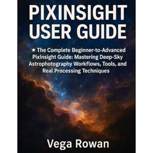 Vega+ PIXINSIGHT USER GUIDE: The Complete Beginner-to-Advanced PixInsight Guide: Mastering Deep-Sky Astrophotography Workflows, Tools, and Real Processing Techniques Vega+ PIXINSIGHT USER GUIDE: The Complete Beginner-to-Advanced PixInsight Guide: Mastering Deep-Sky Astrophotography Workflows, Tools, and Real Processing Techniques