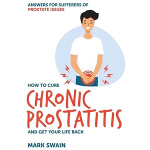 Swain, Mark How to Cure Chronic Prostatitis and Get Your Life Back: Answers for Sufferers of Prostate Issues Swain, Mark How to Cure Chronic Prostatitis and Get Your Life Back: Answers for Sufferers of Prostate Issues