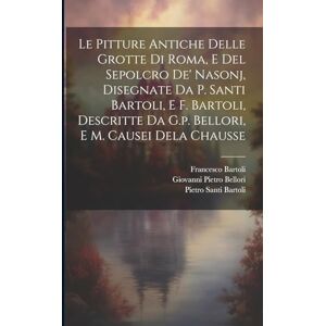 Bartoli, Pietro Santi Le Pitture Antiche Delle Grotte Di Roma, E Del Sepolcro De' Nasonj, Disegnate Da P. Santi Bartoli, E F. Bartoli, Descritte Da G.p. Bellori, E M. Causei Dela Chausse Bartoli, Pietro Santi Le Pitture Antiche Delle Grotte Di Roma, E Del Sepolcro De' Nasonj, Disegnate Da P. Santi Bartoli, E F. Bartoli, Descritte Da G.p. Bellori, E M. Causei Dela Chausse