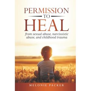 Packer, Melonie Permission to Heal: from sexual abuse, narcissistic abuse, and childhood trauma Packer, Melonie Permission to Heal: from sexual abuse, narcissistic abuse, and childhood trauma