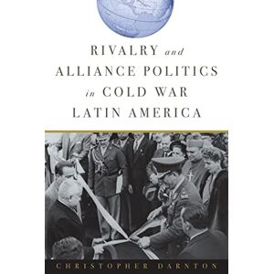 Darnton, Christopher Rivalry and Alliance Politics in Cold War Latin America Darnton, Christopher Rivalry and Alliance Politics in Cold War Latin America