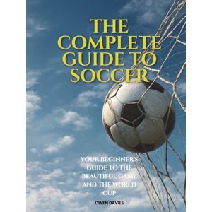 Davies, Owen The Complete Guide To Soccer: Your Beginner's Guide to The Beautiful Game and the World Cup Davies, Owen The Complete Guide To Soccer: Your Beginner's Guide to The Beautiful Game and the World Cup