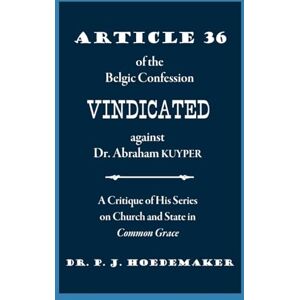 Hoedemaker, Philippus Jacobus Article 36 of the Belgic Confession Vindicated against Dr. Abraham Kuyper: A Critique of His Series on Church and State in Common Grace Hoedemaker, Philippus Jacobus Article 36 of the Belgic Confession Vindicated against Dr. Abraham Kuyper: A Critique of His Series on Church and State in Common Grace