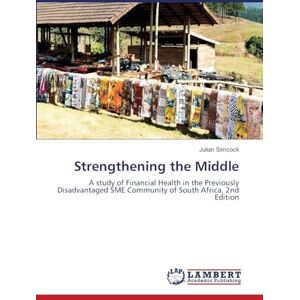 Simcock, Julian Strengthening the Middle: A study of Financial Health in the Previously Disadvantaged SME Community of South Africa. 2nd Edition Simcock, Julian Strengthening the Middle: A study of Financial Health in the Previously Disadvantaged SME Community of South Africa. 2nd Edition