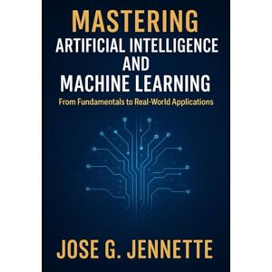 JENNETTE, JOSE G Mastering Artificial Intelligence and Machine Learning: From Fundamentals to Real-World Applications JENNETTE, JOSE G Mastering Artificial Intelligence and Machine Learning: From Fundamentals to Real-World Applications