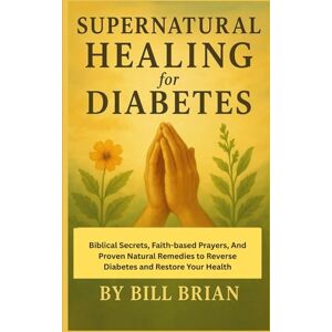 Brian, Bill Supernatural Healing for Diabetes: Biblical Secrets, Faith-based Prayers, And Proven Natural Remedies to Reverse Diabetes and Restore Your Health Brian, Bill Supernatural Healing for Diabetes: Biblical Secrets, Faith-based Prayers, And Proven Natural Remedies to Reverse Diabetes and Restore Your Health