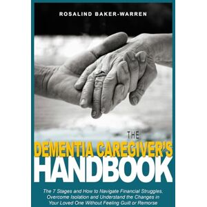 Baker-Warren, Rosalind The Dementia Caregiver's Handbook: The Seven Stages and How to Navigate Financial Struggles, Overcome Isolation, and Understand the Changes in Your Loved One Without Feeling Guilt or Remorse Baker-Warren, Rosalind The Dementia Caregiver's Handbook: The Seven Stages and How to Navigate Financial Struggles, Overcome Isolation, and Understand the Changes in Your Loved One Without Feeling Guilt or Remorse
