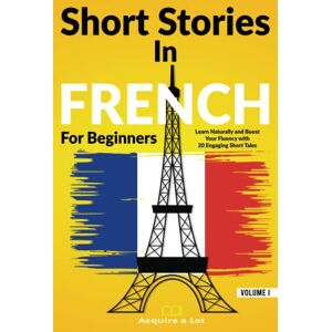 A Lot, Acquire Short Stories in French For Beginners: Learn Naturally and Boost Your Fluency with 20 Engaging Short Tales A Lot, Acquire Short Stories in French For Beginners: Learn Naturally and Boost Your Fluency with 20 Engaging Short Tales