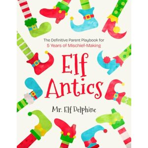 Delphine, Mr. Elf Elf Antics: The Definitive Parent Playbook for 5 Years of Mischief-Making Delphine, Mr. Elf Elf Antics: The Definitive Parent Playbook for 5 Years of Mischief-Making