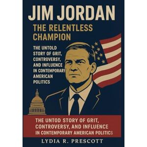Prescott, Lydia R. Jim Jordan: The Relentless Champion: The Untold Story of Grit, Controversy, and Influence in Contemporary American Politics Prescott, Lydia R. Jim Jordan: The Relentless Champion: The Untold Story of Grit, Controversy, and Influence in Contemporary American Politics
