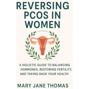 Mary Jane, Thomas REVERSING PCOS IN WOMEN: A HOLISTIC GUIDE TO BALANCING HORMONES, RESTORING FERTILITY, AND TAKING BACK YOUR HEALTH Mary Jane, Thomas REVERSING PCOS IN WOMEN: A HOLISTIC GUIDE TO BALANCING HORMONES, RESTORING FERTILITY, AND TAKING BACK YOUR HEALTH