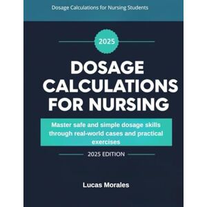 Morales, Lucas Dosage Calculations for Nursing Students: Master safe and simple dosage skills through real-world cases and practical exercises Morales, Lucas Dosage Calculations for Nursing Students: Master safe and simple dosage skills through real-world cases and practical exercises