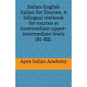 Italian Academy, Apex Italian-English Italian for Tourists. A bilingual textbook for tourists at intermediate/upper-intermediate levels (B1-B2). (L'italiano per turisti) Italian Academy, Apex Italian-English Italian for Tourists. A bilingual textbook for tourists at intermediate/upper-intermediate levels (B1-B2). (L'italiano per turisti)