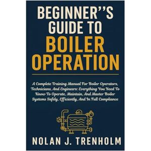 Trenholm, Nolan J. Beginner´s Guide To Boiler Operation: A Complete Training Manual For Boiler Operators, Technicians, And Engineers: Everything You Need To Know To ... Safely, Efficiently, And In Full Compliance Trenholm, Nolan J. Beginner´s Guide To Boiler Operation: A Complete Training Manual For Boiler Operators, Technicians, And Engineers: Everything You Need To Know To ... Safely, Efficiently, And In Full Compliance