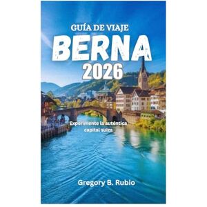 Rubio, Gregory B. GUÍA DE VIAJE DE BERNA 2026: Experimente la auténtica capital suiza Rubio, Gregory B. GUÍA DE VIAJE DE BERNA 2026: Experimente la auténtica capital suiza