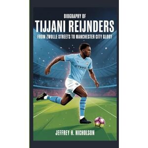 H. Nicholson, Jeffrey Biography of Tijjani Reijnders: From Zwolle Streets to Manchester City Glory H. Nicholson, Jeffrey Biography of Tijjani Reijnders: From Zwolle Streets to Manchester City Glory