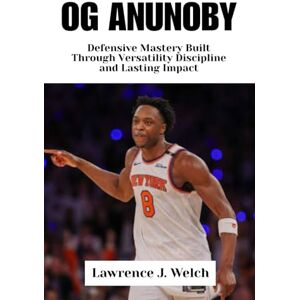 Welch, Lawrence J. OG ANUNOBY: Defensive Mastery Built Through Versatility Discipline and Lasting Impact (Legends of Modern Sport Series) Welch, Lawrence J. OG ANUNOBY: Defensive Mastery Built Through Versatility Discipline and Lasting Impact (Legends of Modern Sport Series)