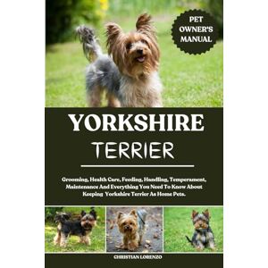 LORENZO, CHRISTIAN YORKSHIRE TERRIER: Grooming, Health Care, Feeding, Handling, Temperament, Maintenance And Everything You Need To Know About Keeping Yorkshire Terrier As Home Pets. LORENZO, CHRISTIAN YORKSHIRE TERRIER: Grooming, Health Care, Feeding, Handling, Temperament, Maintenance And Everything You Need To Know About Keeping Yorkshire Terrier As Home Pets.