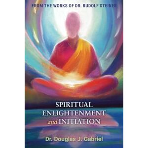 Gabriel, Dr. Douglas J. Spiritual Enlightenment and Initiation (From the Works of Rudolf Steiner) Gabriel, Dr. Douglas J. Spiritual Enlightenment and Initiation (From the Works of Rudolf Steiner)