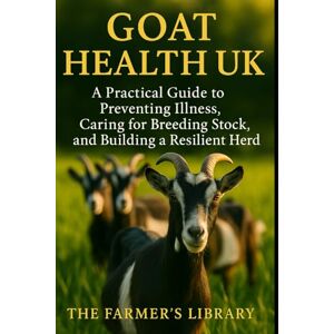 Library, Farmer's Goat Health UK: Essential Care & Disease Prevention for Healthy, Productive Herds: Feeding, Housing & Natural Goat Management for British Smallholders Library, Farmer's Goat Health UK: Essential Care & Disease Prevention for Healthy, Productive Herds: Feeding, Housing & Natural Goat Management for British Smallholders