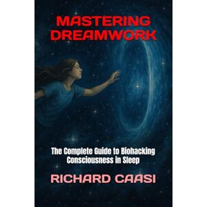 CAASI, RICHARD MASTERING DREAMWORK: The Complete Guide to Biohacking Consciousness in Sleep (Mind Body Biohacking) CAASI, RICHARD MASTERING DREAMWORK: The Complete Guide to Biohacking Consciousness in Sleep (Mind Body Biohacking)